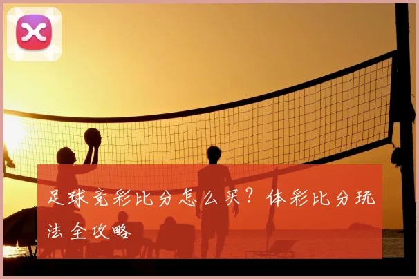 足球竞彩比分怎么买？体彩比分玩法全攻略