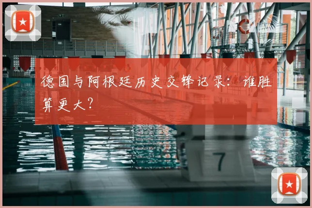 德国与阿根廷历史交锋记录：谁胜算更大？