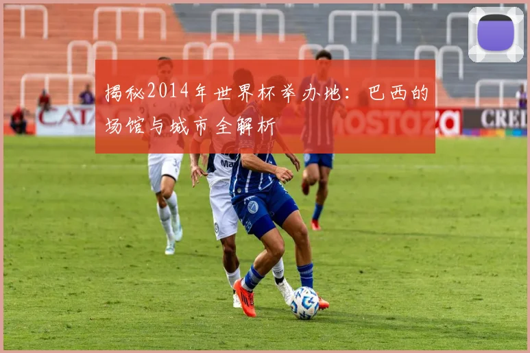 揭秘2014年世界杯举办地：巴西的场馆与城市全解析