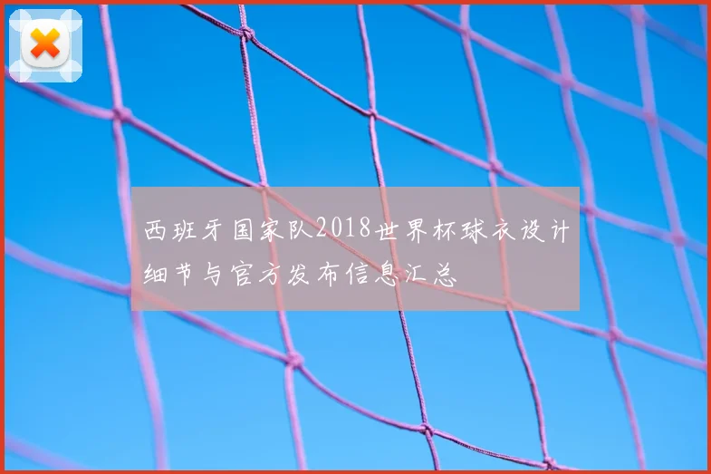西班牙国家队2018世界杯球衣设计细节与官方发布信息汇总