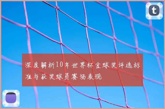 深度解析10年世界杯金球奖评选标准与获奖球员赛场表现