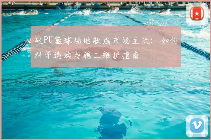 硅PU篮球场地胶成市场主流：如何科学选购与施工维护指南