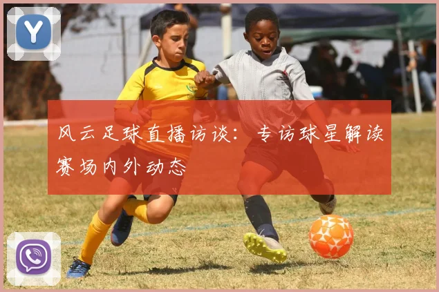 风云足球直播访谈：专访球星解读赛场内外动态