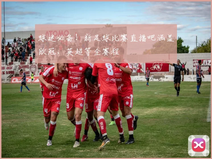 球迷必备！新足球比赛直播吧涵盖欧冠、英超等全赛程