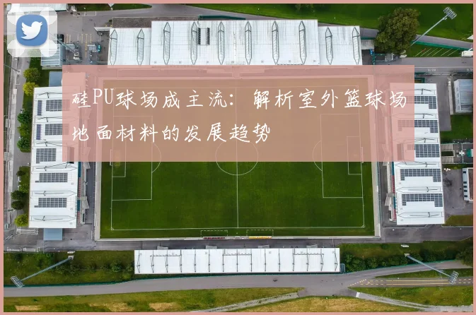 硅PU球场成主流：解析室外篮球场地面材料的发展趋势
