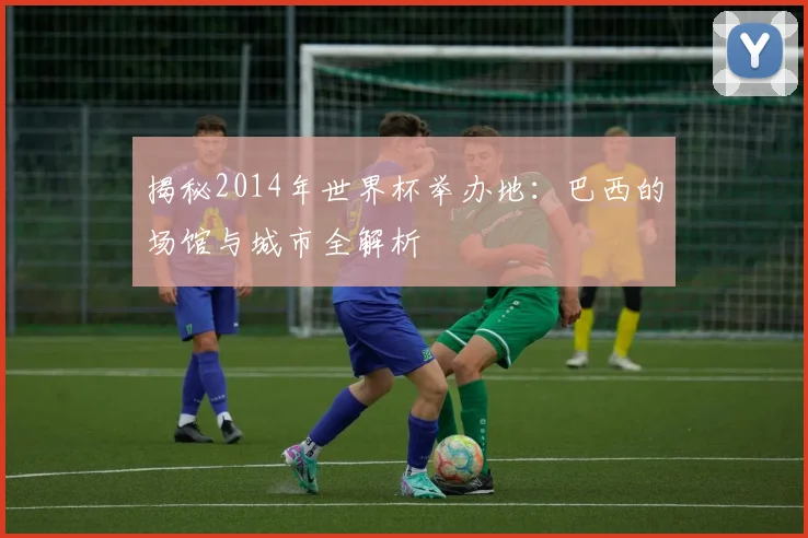 揭秘2014年世界杯举办地：巴西的场馆与城市全解析