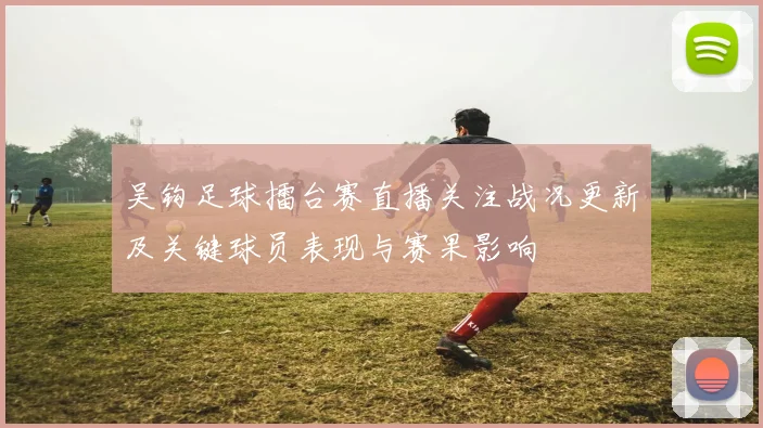 吴钩足球擂台赛直播关注战况更新及关键球员表现与赛果影响