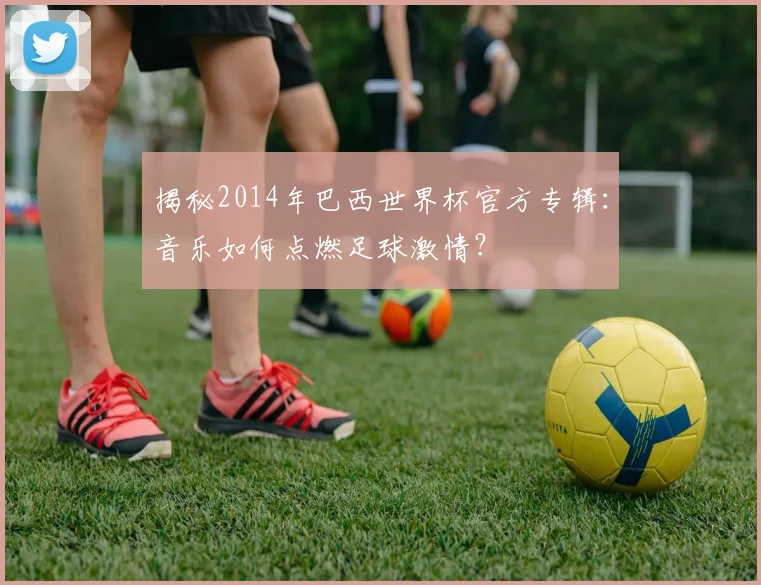 揭秘2014年巴西世界杯官方专辑：音乐如何点燃足球激情？
