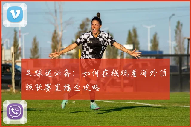 足球迷必备：如何在线观看海外顶级联赛直播全攻略