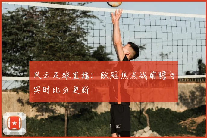 风云足球直播：欧冠焦点战前瞻与实时比分更新