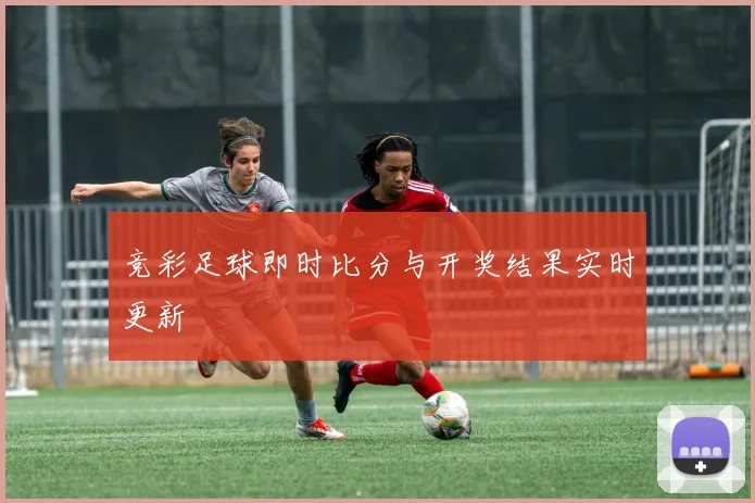 竞彩足球即时比分与开奖结果实时更新