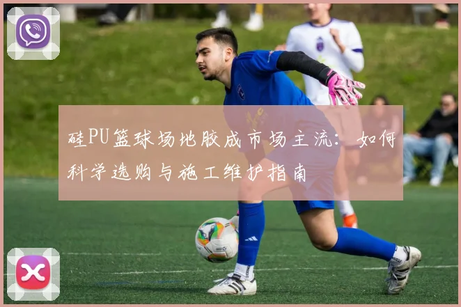 硅PU篮球场地胶成市场主流：如何科学选购与施工维护指南