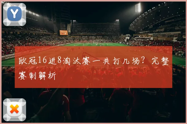 欧冠16进8淘汰赛一共打几场？完整赛制解析