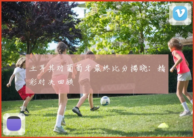 土耳其对葡萄牙最终比分揭晓：精彩对决回顾