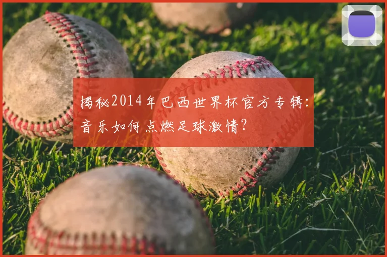 揭秘2014年巴西世界杯官方专辑：音乐如何点燃足球激情？