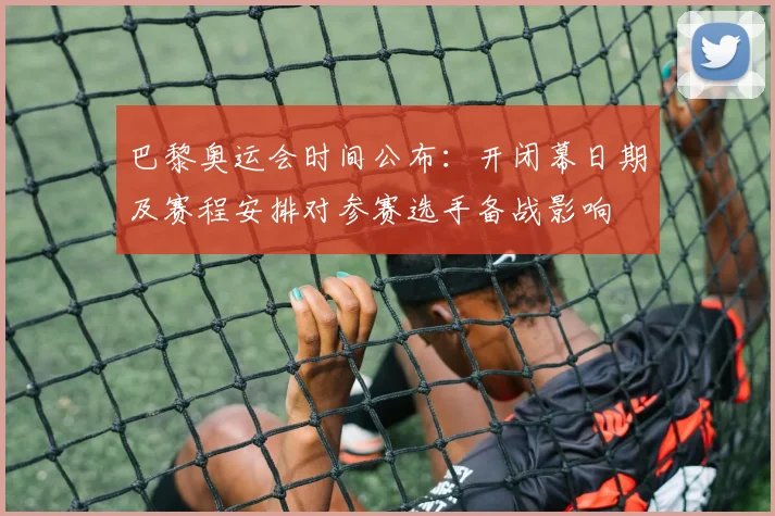 巴黎奥运会时间公布：开闭幕日期及赛程安排对参赛选手备战影响