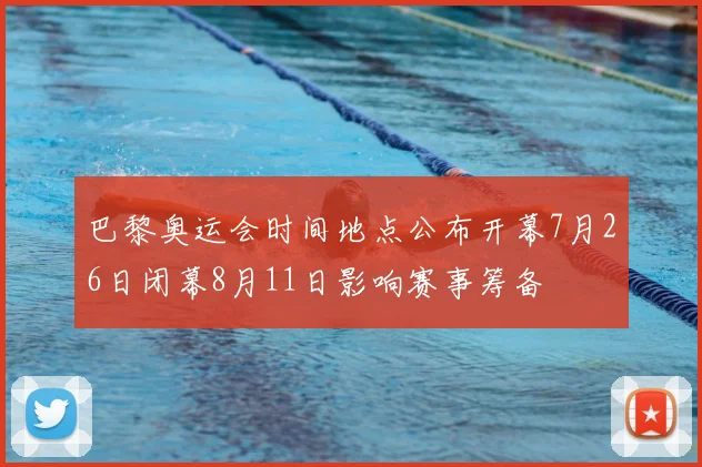 巴黎奥运会时间地点公布开幕7月26日闭幕8月11日影响赛事筹备