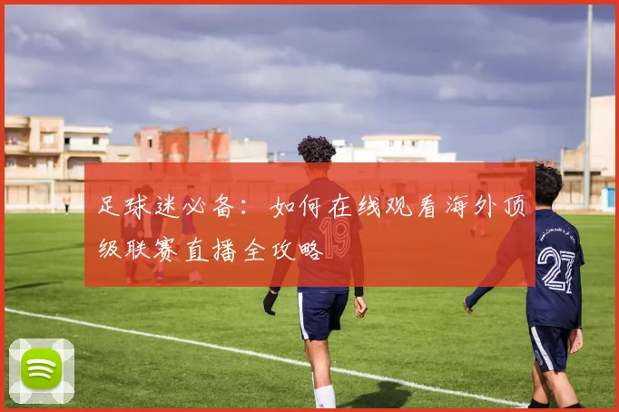 足球迷必备：如何在线观看海外顶级联赛直播全攻略
