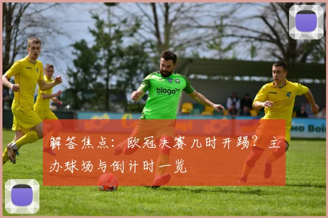 解答焦点：欧冠决赛几时开踢？主办球场与倒计时一览