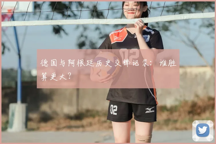德国与阿根廷历史交锋记录：谁胜算更大？