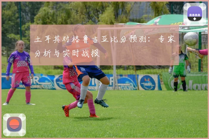 土耳其对格鲁吉亚比分预测：专家分析与实时战报