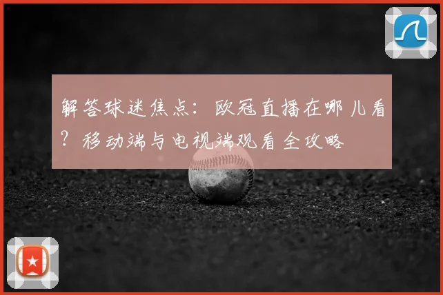 解答球迷焦点:欧冠直播在哪儿看?移动端与电视端观看全攻略