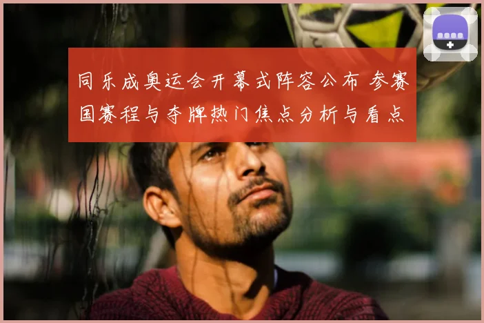 同乐成奥运会开幕式阵容公布 参赛国赛程与夺牌热门焦点分析与看点梳理