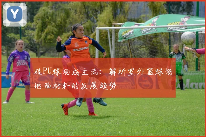 硅PU球场成主流：解析室外篮球场地面材料的发展趋势