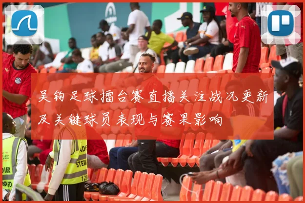 吴钩足球擂台赛直播关注战况更新及关键球员表现与赛果影响