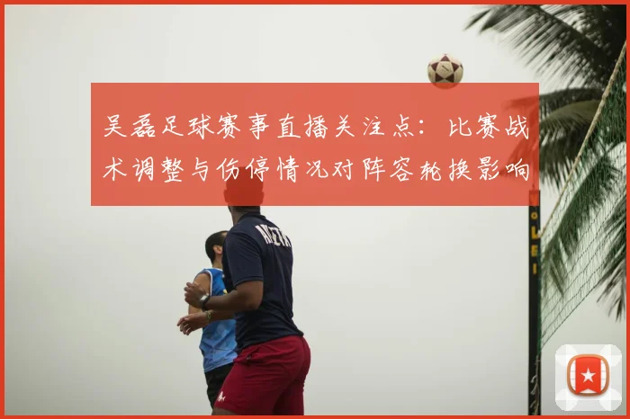 吴磊足球赛事直播关注点:比赛战术调整与伤停情况对阵容轮换影响