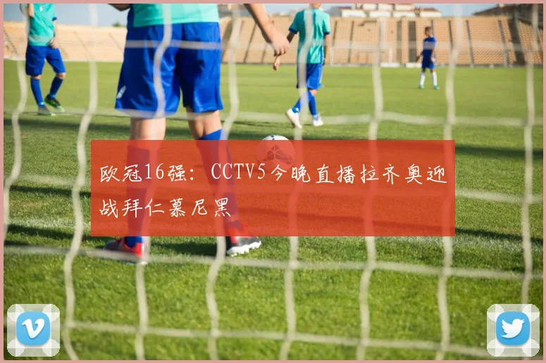 欧冠16强：CCTV5今晚直播拉齐奥迎战拜仁慕尼黑