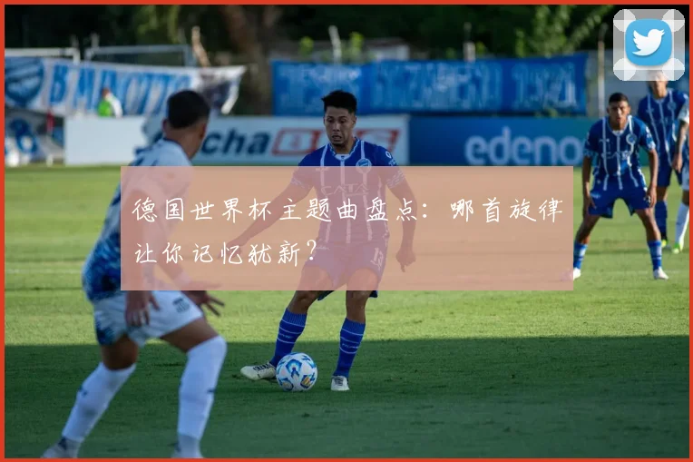 德国世界杯主题曲盘点：哪首旋律让你记忆犹新？