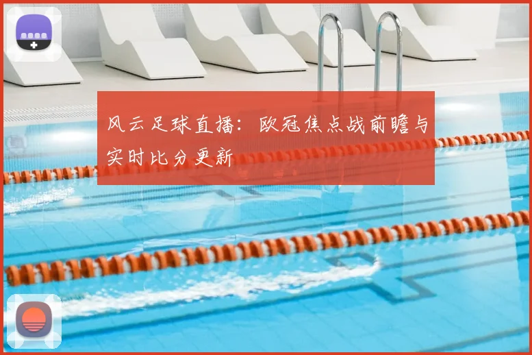风云足球直播：欧冠焦点战前瞻与实时比分更新