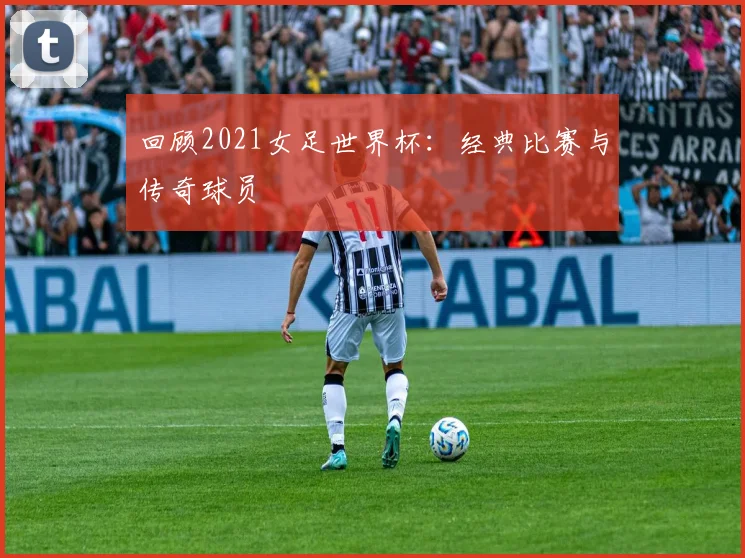 回顾2021女足世界杯：经典比赛与传奇球员