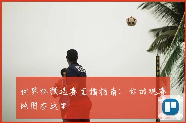 世界杯预选赛直播指南：你的观赛地图在这里