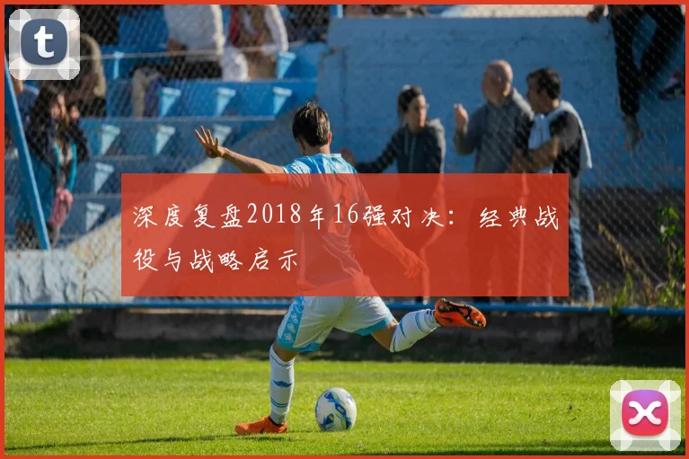 深度复盘2018年16强对决：经典战役与战略启示
