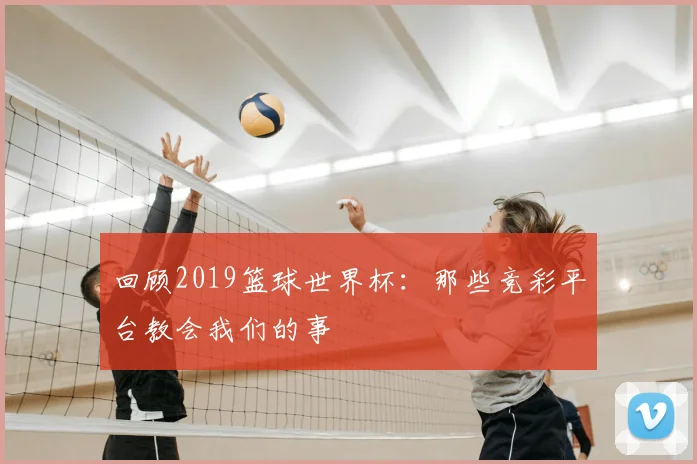 回顾2019篮球世界杯：那些竞彩平台教会我们的事