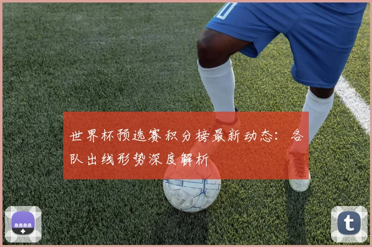 世界杯预选赛积分榜最新动态：各队出线形势深度解析