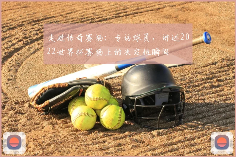 走进传奇赛场：专访球员，讲述2022世界杯赛场上的决定性瞬间