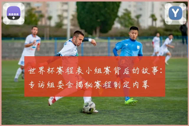 世界杯赛程表小组赛背后的故事：专访组委会揭秘赛程制定内幕