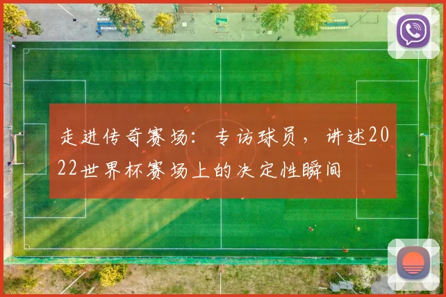 走进传奇赛场：专访球员，讲述2022世界杯赛场上的决定性瞬间