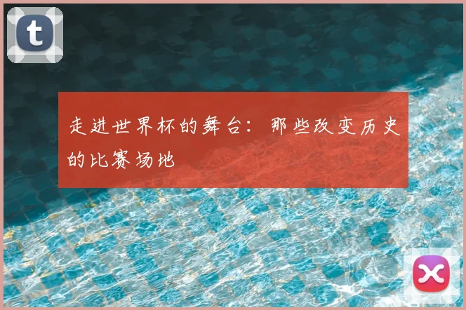 走进世界杯的舞台：那些改变历史的比赛场地