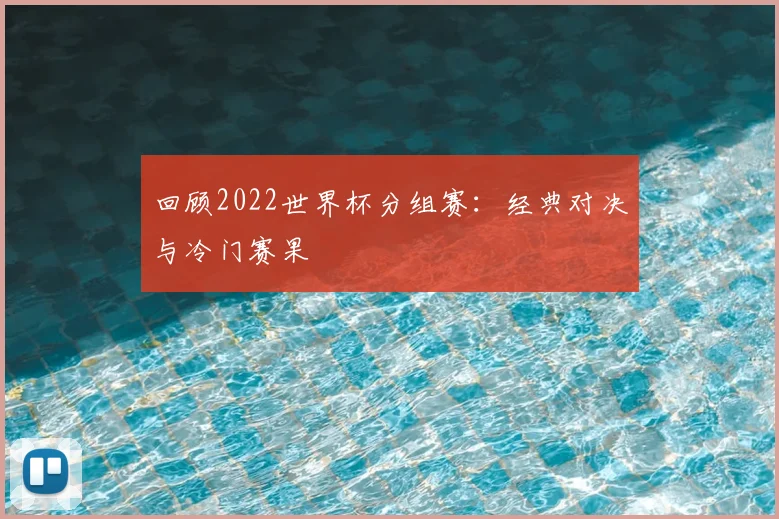 回顾2022世界杯分组赛：经典对决与冷门赛果