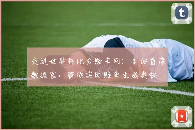 走进世界杯比分赔率网：专访首席数据官，解读实时赔率生成奥秘