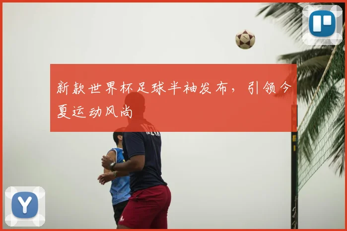 新款世界杯足球半袖发布，引领今夏运动风尚