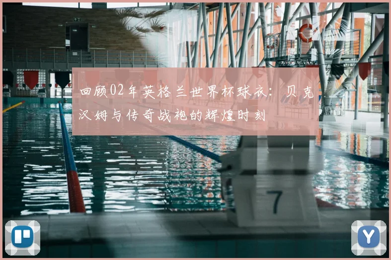 回顾02年英格兰世界杯球衣：贝克汉姆与传奇战袍的辉煌时刻