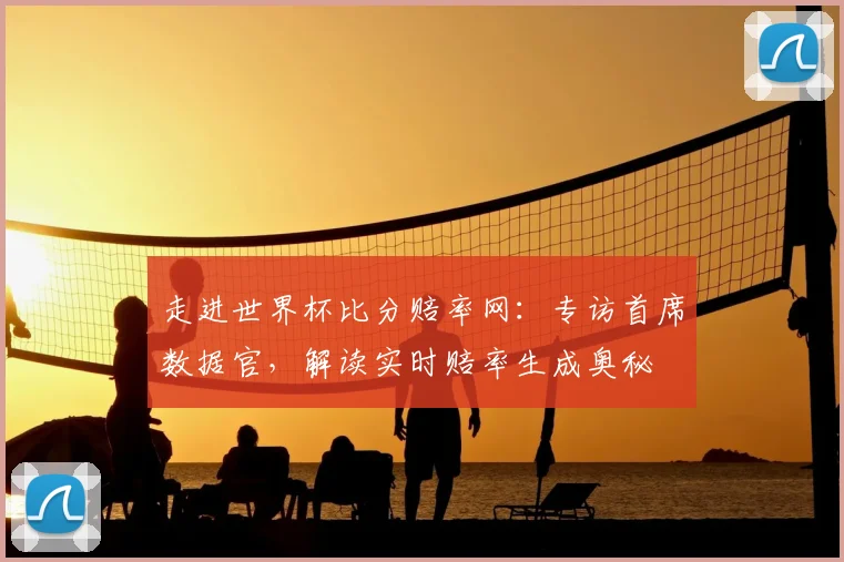 走进世界杯比分赔率网：专访首席数据官，解读实时赔率生成奥秘