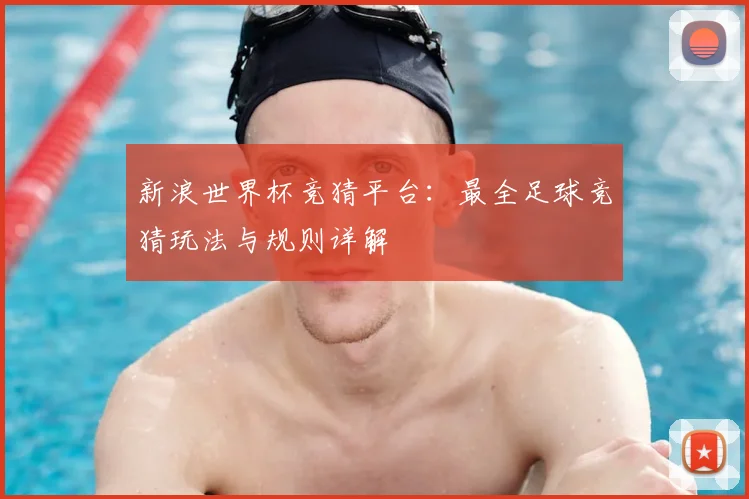 新浪世界杯竞猜平台：最全足球竞猜玩法与规则详解
