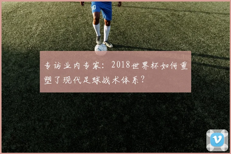 专访业内专家：2018世界杯如何重塑了现代足球战术体系？