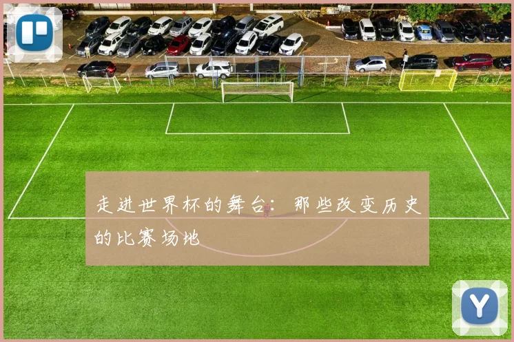 走进世界杯的舞台：那些改变历史的比赛场地